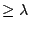 $\geq \lambda$